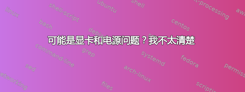 可能是显卡和电源问题？我不太清楚