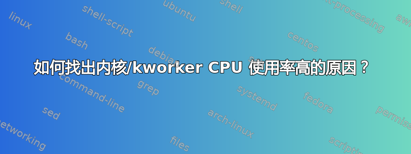 如何找出内核/kworker CPU 使用率高的原因？