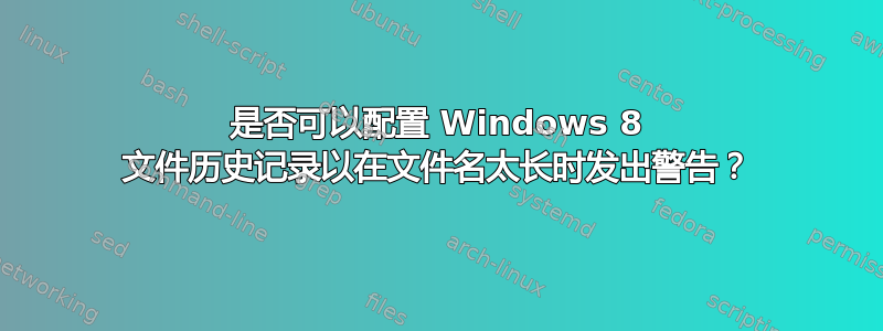 是否可以配置 Windows 8 文件历史记录以在文件名太长时发出警告？