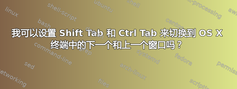 我可以设置 Shift Tab 和 Ctrl Tab 来切换到 OS X 终端中的下一个和上一个窗口吗？