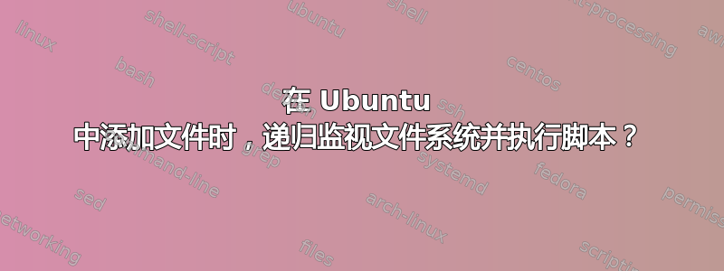 在 Ubuntu 中添加文件时，递归监视文件系统并执行脚本？