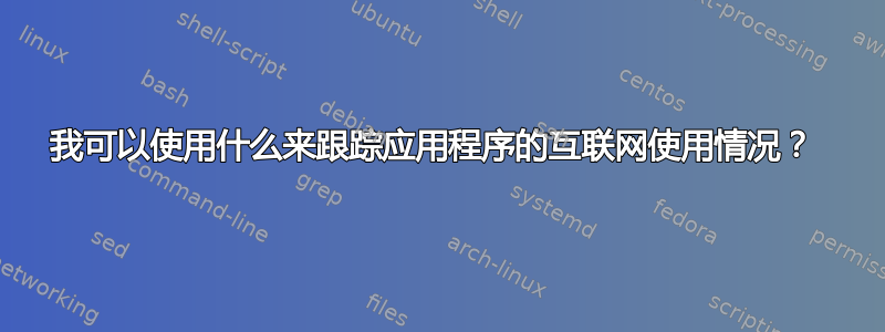 我可以使用什么来跟踪应用程序的互联网使用情况？ 