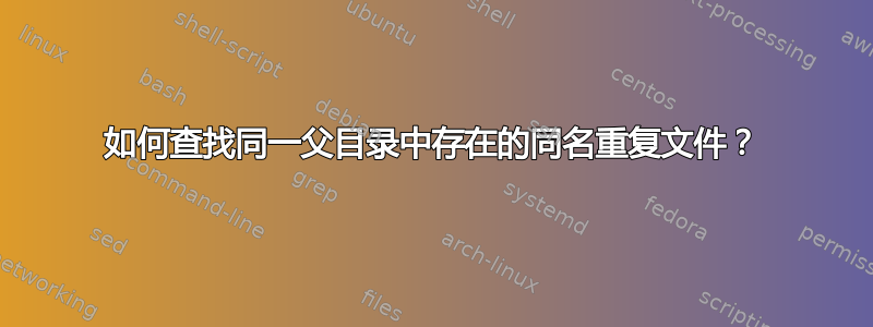 如何查找同一父目录中存在的同名重复文件？