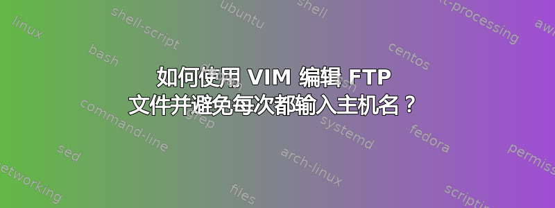 如何使用 VIM 编辑 FTP 文件并避免每次都输入主机名？