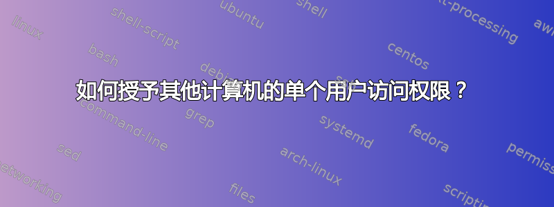 如何授予其他计算机的单个用户访问权限？