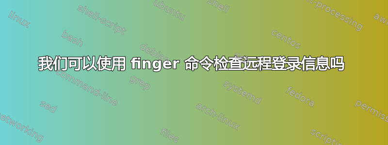 我们可以使用 finger 命令检查远程登录信息吗