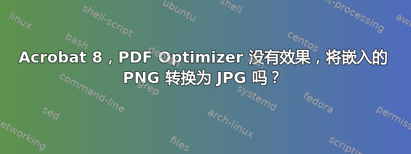 Acrobat 8​​，PDF Optimizer 没有效果，将嵌入的 PNG 转换为 JPG 吗？