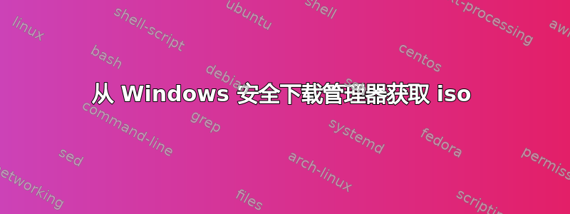 从 Windows 安全下载管理器获取 iso