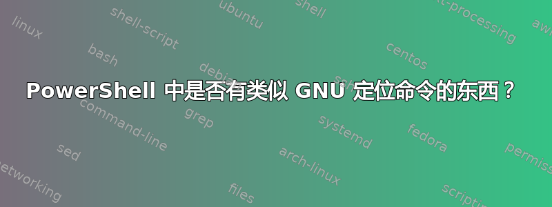 PowerShell 中是否有类似 GNU 定位命令的东西？