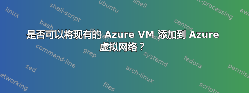 是否可以将现有的 Azure VM 添加到 Azure 虚拟网络？