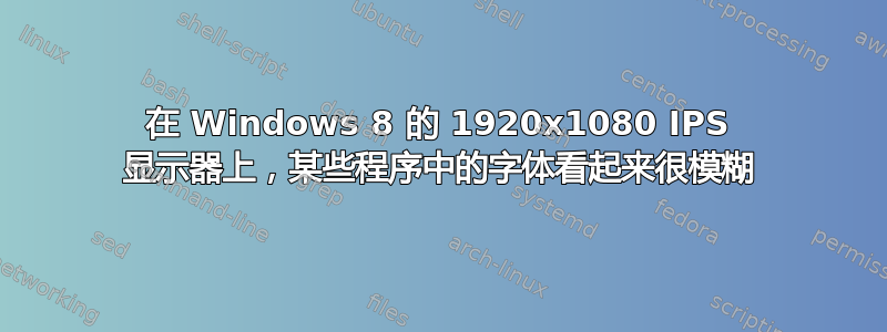 在 Windows 8 的 1920x1080 IPS 显示器上，某些程序中的字体看起来很模糊