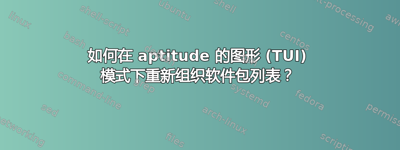 如何在 aptitude 的图形 (TUI) 模式下重新组织软件包列表？