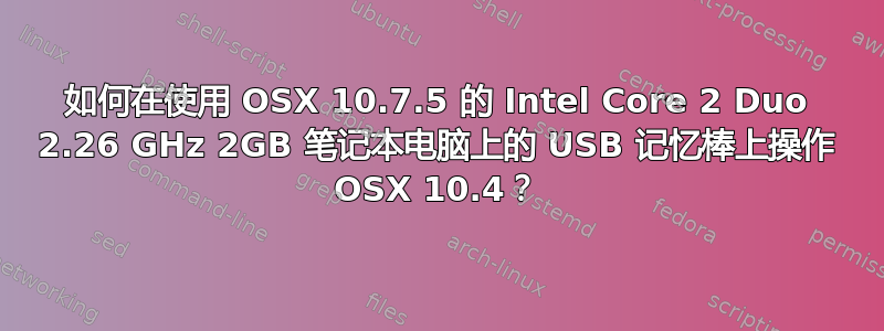 如何在使用 OSX 10.7.5 的 Intel Core 2 Duo 2.26 GHz 2GB 笔记本电脑上的 USB 记忆棒上操作 OSX 10.4？