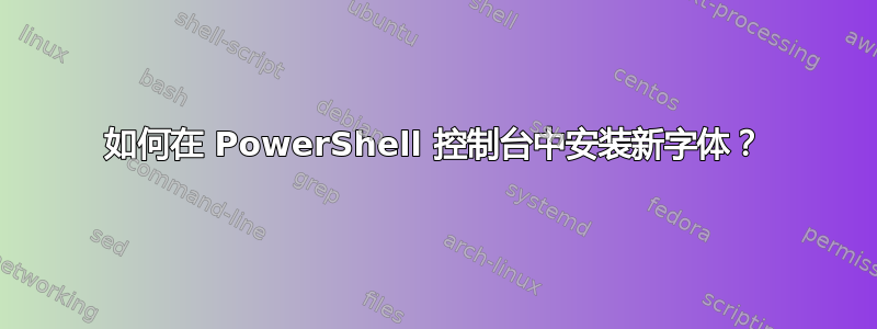 如何在 PowerShell 控制台中安装新字体？