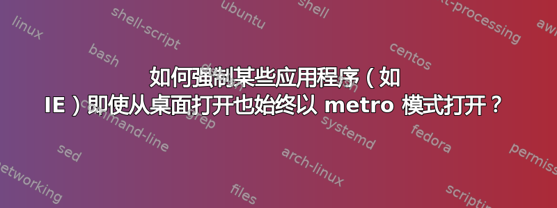 如何强制某些应用程序（如 IE）即使从桌面打开也始终以 metro 模式打开？