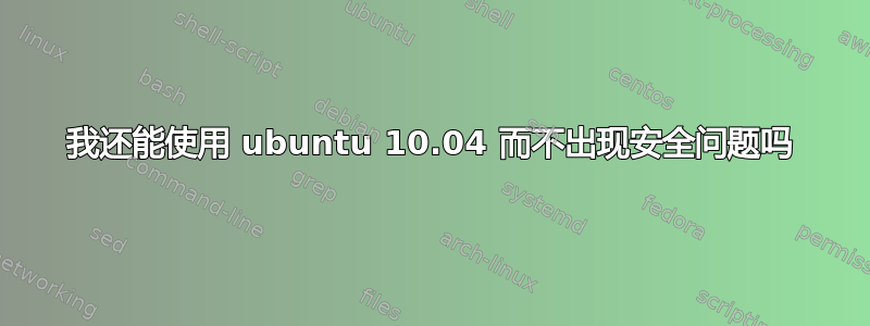 我还能使用 ubuntu 10.04 而不出现安全问题吗