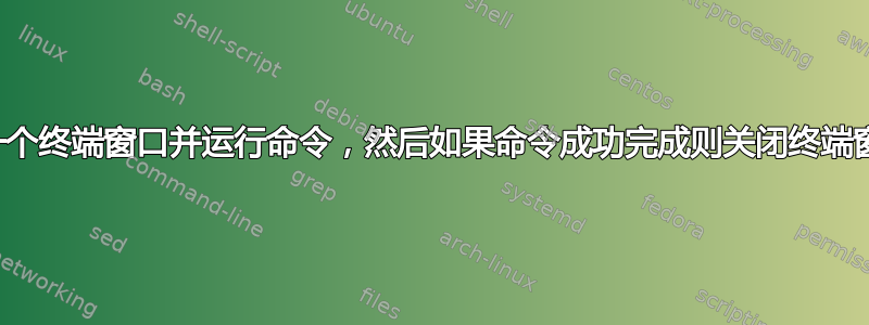 打开一个终端窗口并运行命令，然后如果命令成功完成则关闭终端窗口？