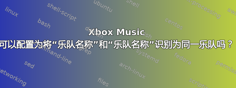 Xbox Music 可以配置为将“乐队名称”和“乐队名称”识别为同一乐队吗？