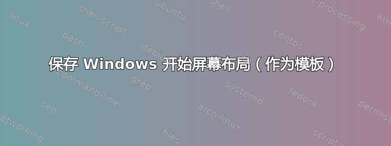 保存 Windows 开始屏幕布局（作为模板）