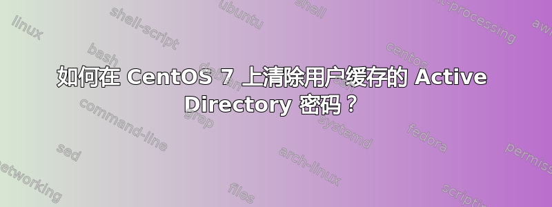 如何在 CentOS 7 上清除用户缓存的 Active Directory 密码？