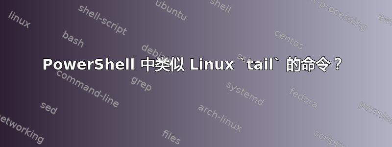 PowerShell 中类似 Linux `tail` 的命令？