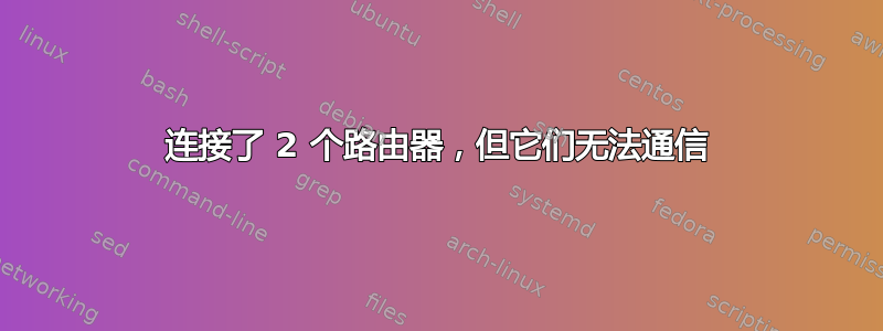 连接了 2 个路由器，但它们无法通信