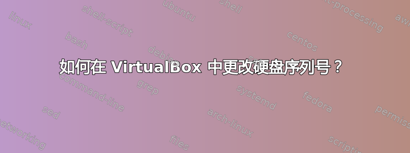 如何在 VirtualBox 中更改硬盘序列号？