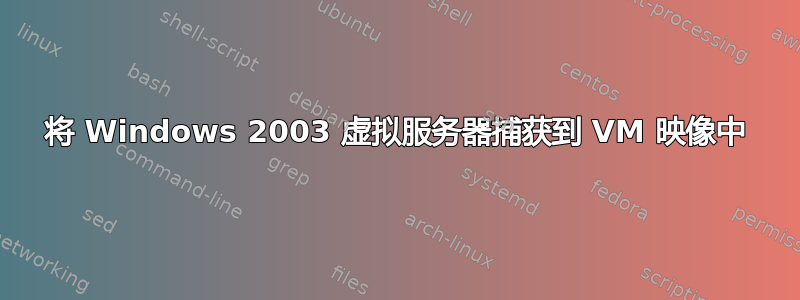 将 Windows 2003 虚拟服务器捕获到 VM 映像中