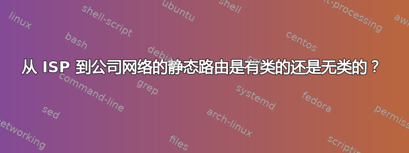 从 ISP 到公司网络的静态路由是有类的还是无类的？