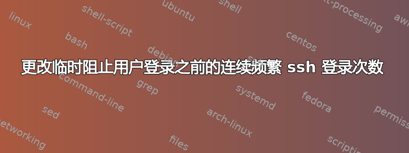 更改临时阻止用户登录之前的连续频繁 ssh 登录次数