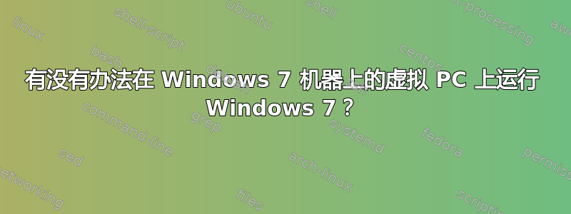 有没有办法在 Windows 7 机器上的虚拟 PC 上运行 Windows 7？