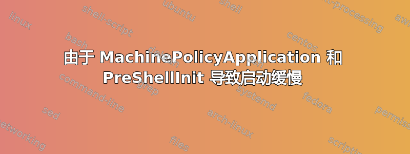 由于 MachinePolicyApplication 和 PreShellInit 导致启动缓慢