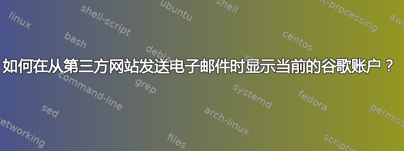 如何在从第三方网站发送电子邮件时显示当前的谷歌账户？