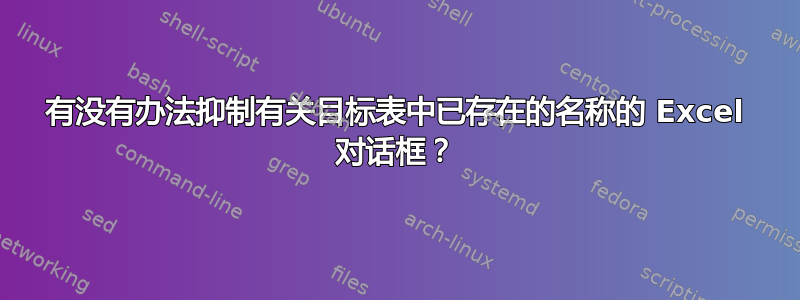 有没有办法抑制有关目标表中已存在的名称的 Excel 对话框？