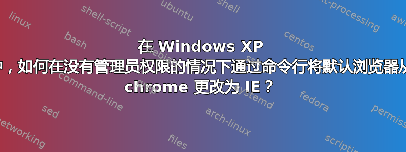 在 Windows XP 中，如何在没有管理员权限的情况下通过命令行将默认浏览器从 chrome 更改为 IE？