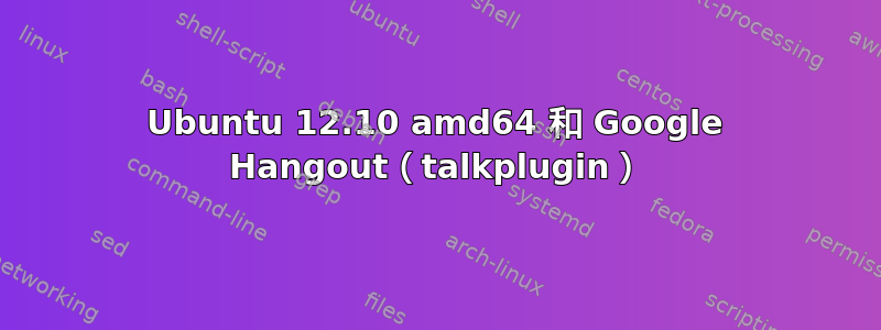 Ubuntu 12.10 amd64 和 Google Hangout（talkplugin）