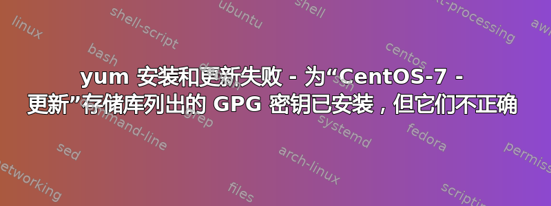 yum 安装和更新失败 - 为“CentOS-7 - 更新”存储库列出的 GPG 密钥已安装，但它们不正确