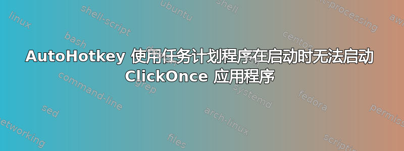 AutoHotkey 使用任务计划程序在启动时无法启动 ClickOnce 应用程序