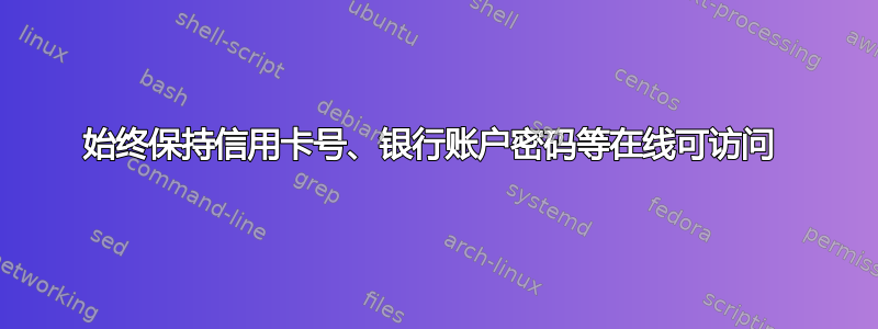 始终保持信用卡号、银行账户密码等在线可访问 