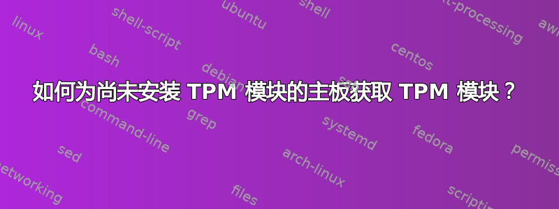 如何为尚未安装 TPM 模块的主板获取 TPM 模块？