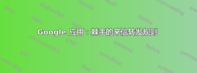 Google 应用：棘手的来信转发规则