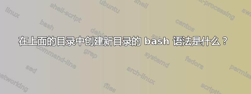 在上面的目录中创建新目录的 bash 语法是什么？