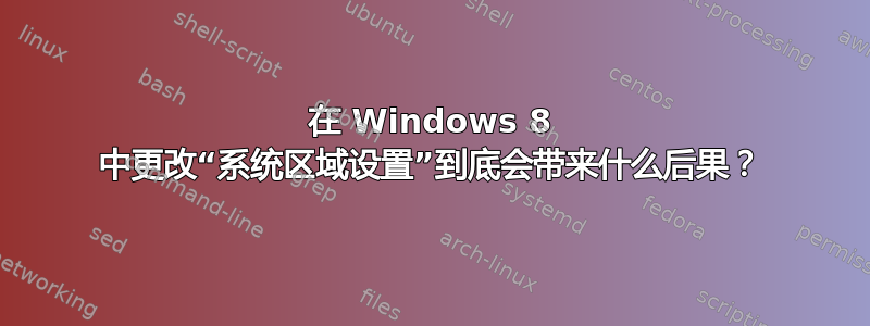 在 Windows 8 中更改“系统区域设置”到底会带来什么后果？