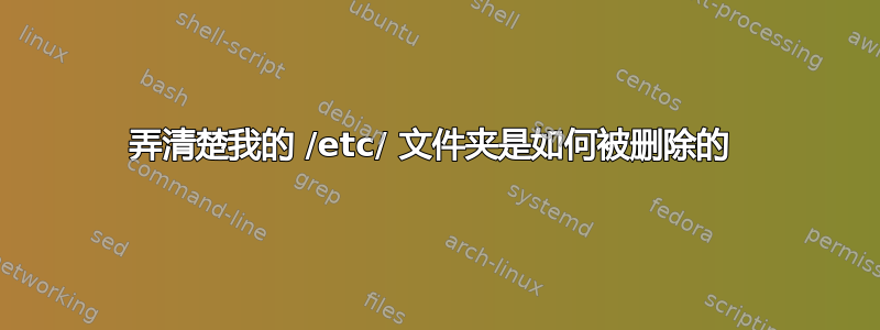 弄清楚我的 /etc/ 文件夹是如何被删除的 