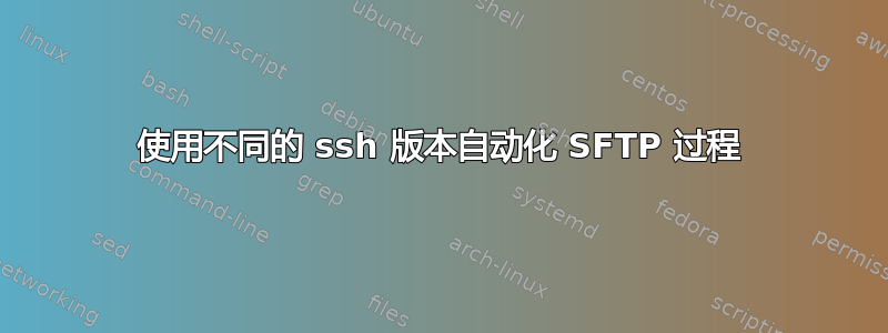 使用不同的 ssh 版本自动化 SFTP 过程