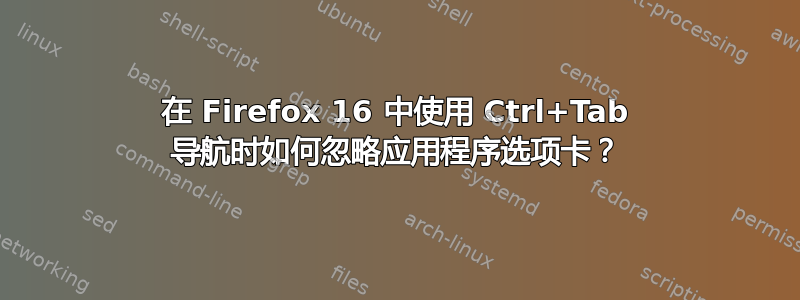 在 Firefox 16 中使用 Ctrl+Tab 导航时如何忽略应用程序选项卡？