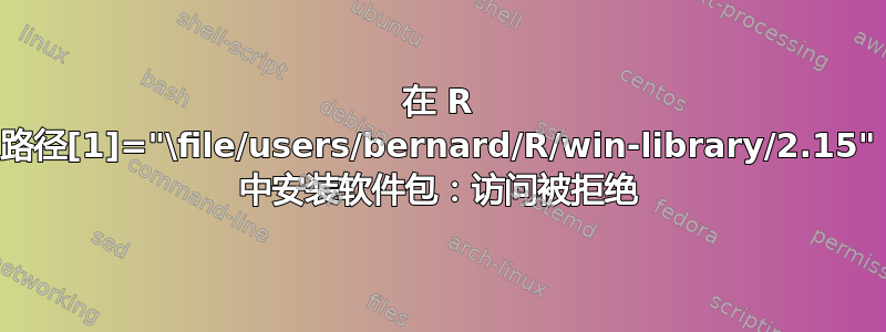 在 R 路径[1]="\file/users/bernard/R/win-library/2.15" 中安装软件包：访问被拒绝