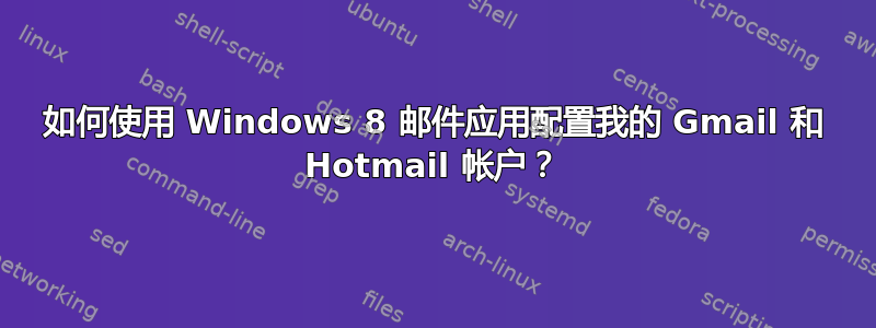 如何使用 Windows 8 邮件应用配置我的 Gmail 和 Hotmail 帐户？