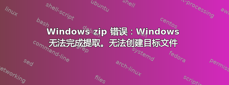 Windows zip 错误：Windows 无法完成提取。无法创建目标文件