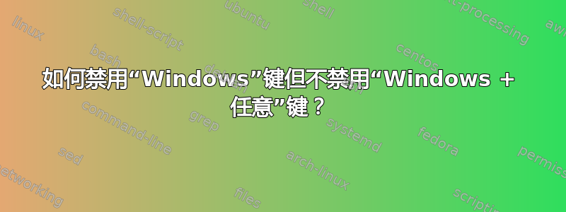 如何禁用“Windows”键但不禁用“Windows + 任意”键？